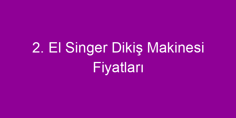 2. El Singer Dikiş Makinesi Fiyatları