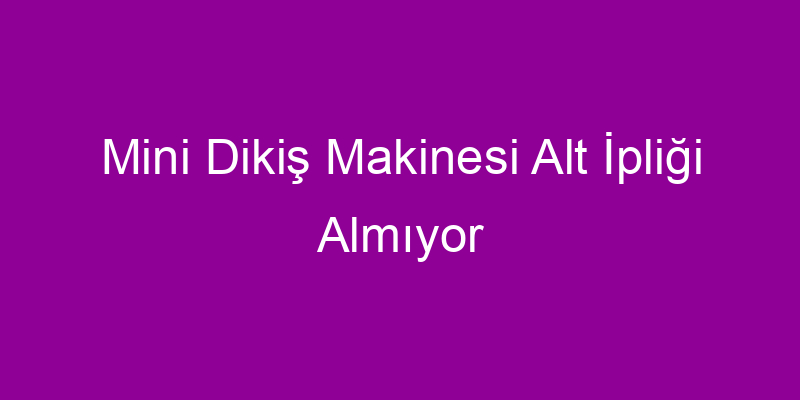 Mini Dikiş Makinesi Alt İpliği Almıyor
