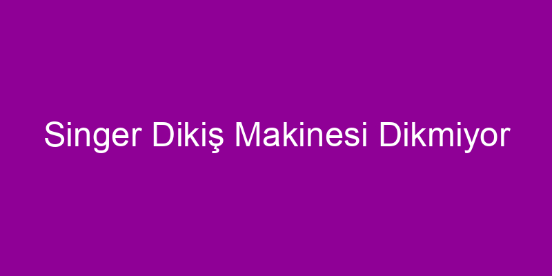 Singer Dikiş Makinesi Dikmiyor