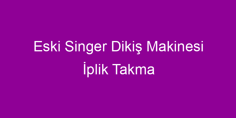 Eski Singer Dikiş Makinesi İplik Takma