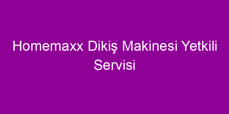 Homemaxx Dikiş Makinesi Yetkili Servisi