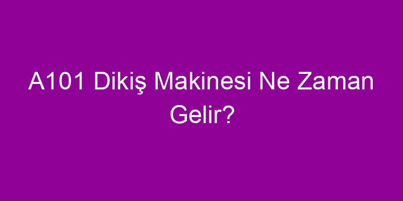 A101 Dikiş Makinesi Ne Zaman Gelir?