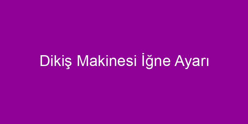 Dikiş Makinesi İğne Ayarı