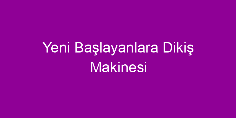 Yeni Başlayanlara Dikiş Makinesi