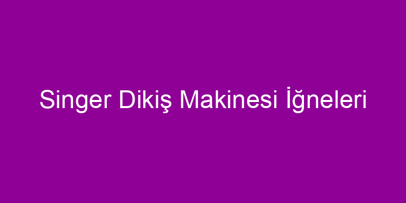 Singer Dikiş Makinesi İğneleri