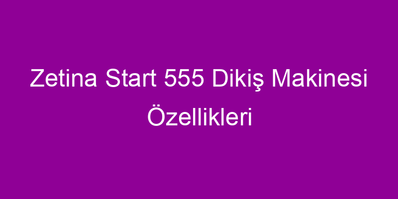 Zetina Start 555 Dikiş Makinesi Özellikleri